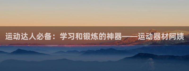 凯捷体育集团:运动达人必备:学习和锻炼的神器——运动器材阿姨