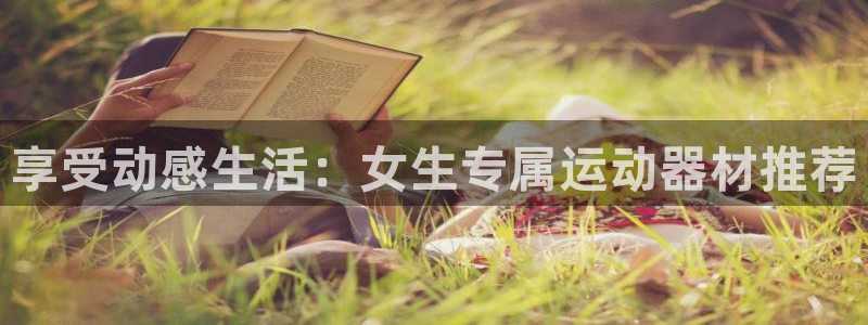 凯捷体育集团官网网址:享受动感生活:女生专属运动器材推荐