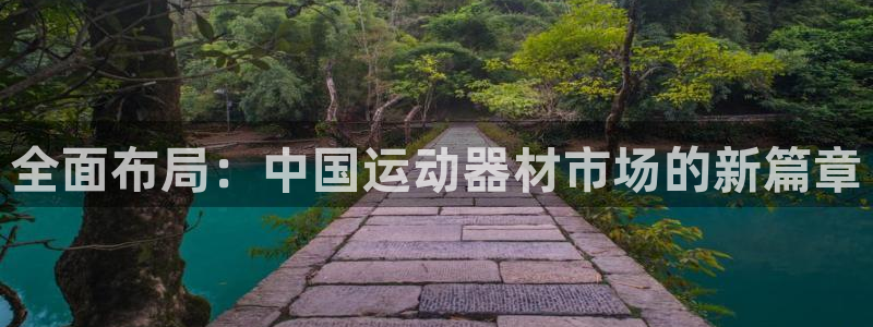 凯捷体育集团官网首页网址:全面布局:中国运动器材市场的新篇章